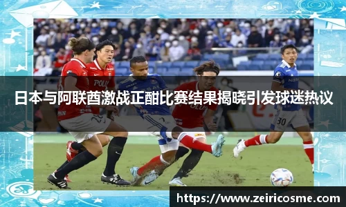日本与阿联酋激战正酣比赛结果揭晓引发球迷热议