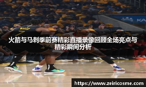 火箭与马刺季前赛精彩直播录像回顾全场亮点与精彩瞬间分析